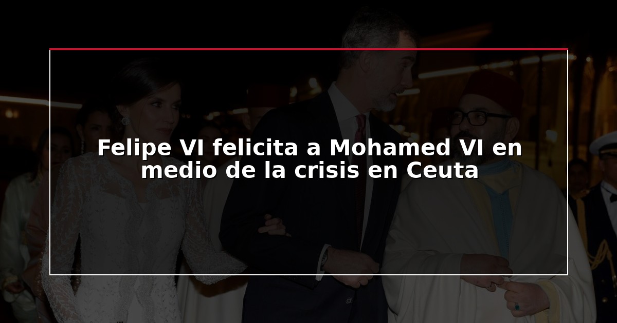 Felipe VI felicita a Mohamed VI en medio de la crisis en Ceuta