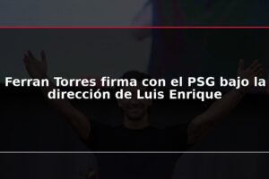 Ferran Torres firma con el PSG bajo la dirección de Luis Enrique