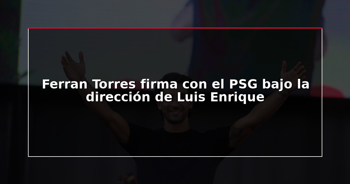 Ferran Torres firma con el PSG bajo la dirección de Luis Enrique