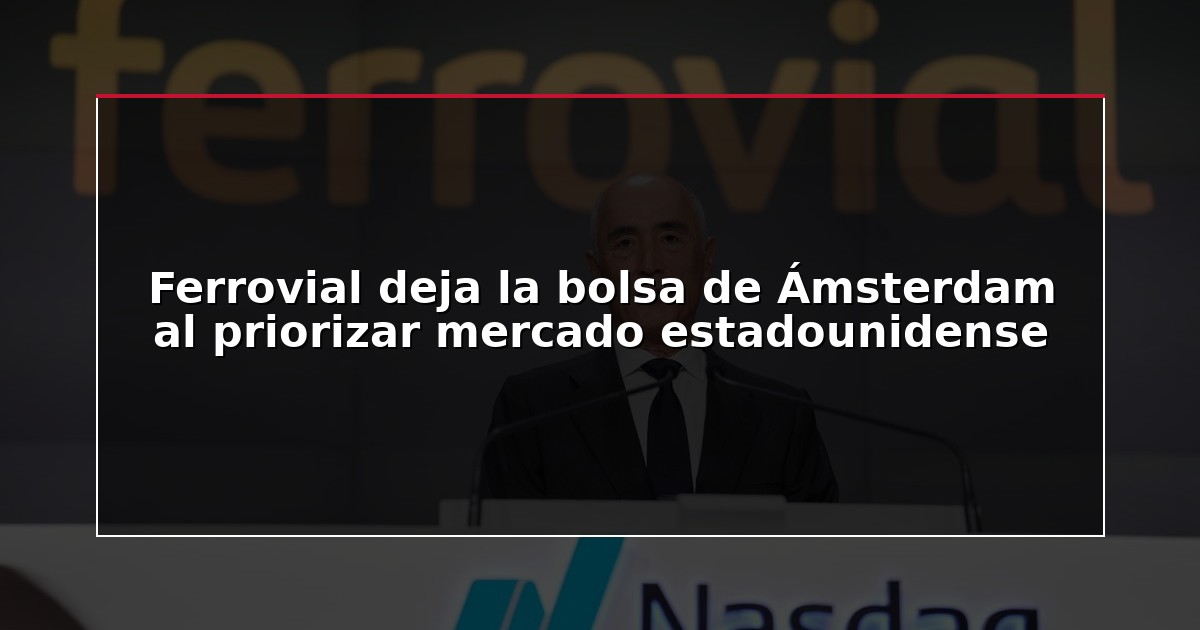 Ferrovial deja la bolsa de Ámsterdam al priorizar mercado estadounidense
