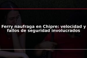 Ferry naufraga en Chipre: velocidad y fallos de seguridad involucrados