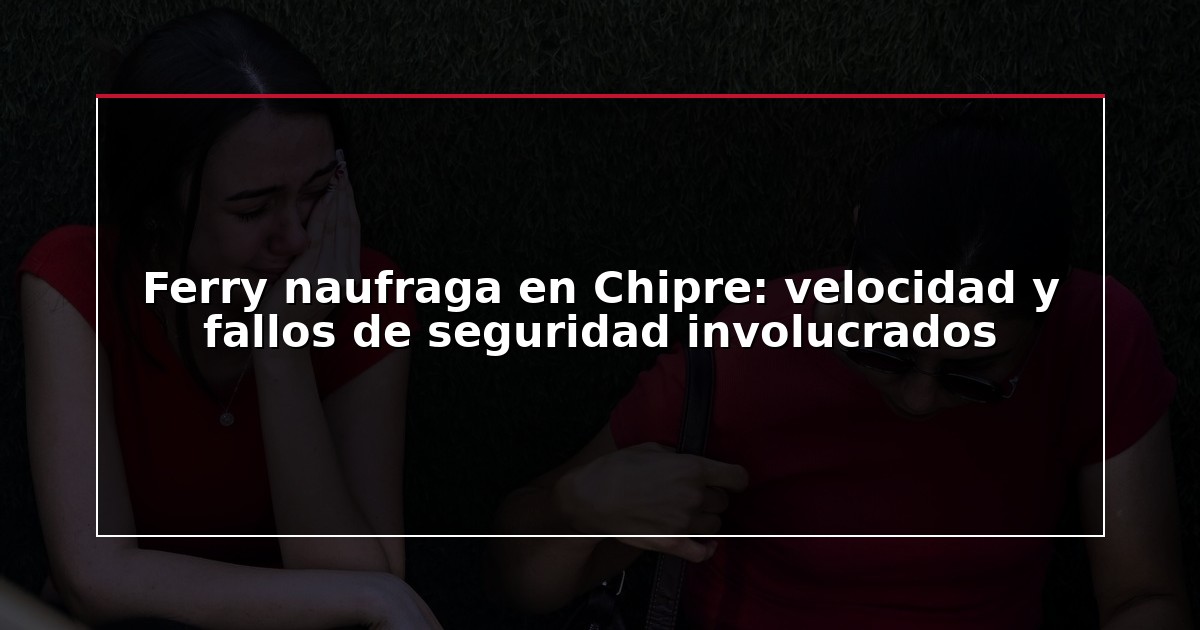 Ferry naufraga en Chipre: velocidad y fallos de seguridad involucrados