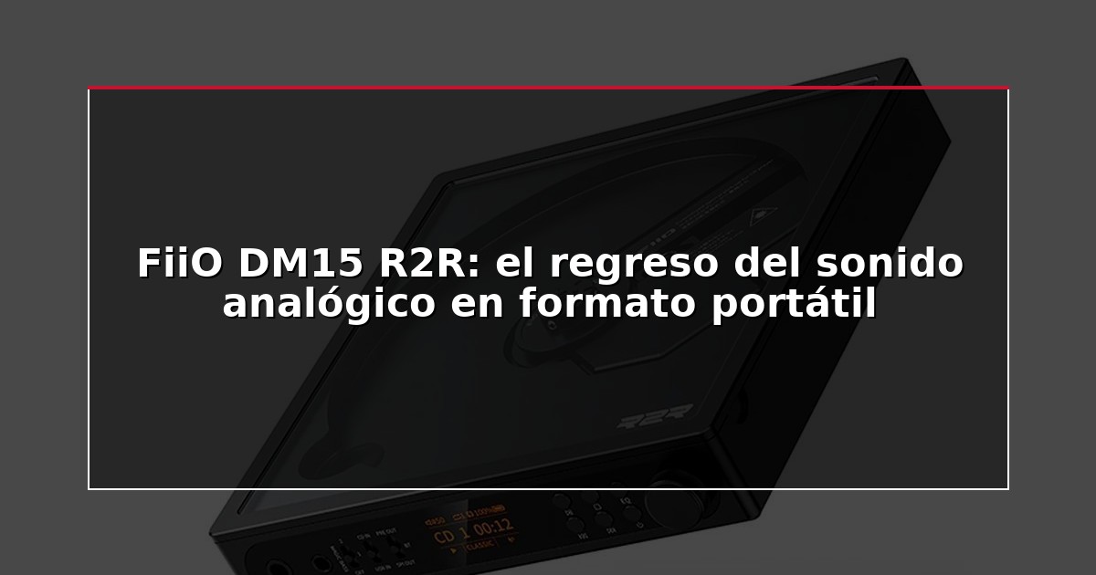 FiiO DM15 R2R: el regreso del sonido analógico en formato portátil