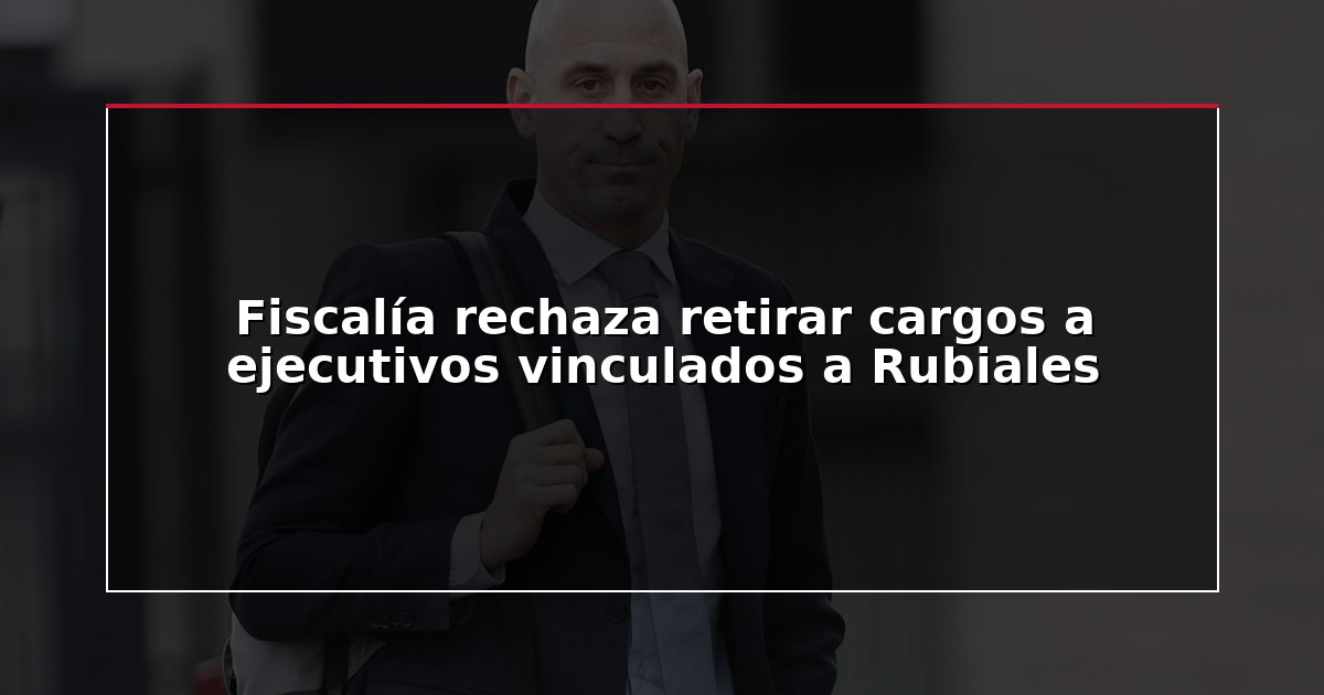 Fiscalía rechaza retirar cargos a ejecutivos vinculados a Rubiales