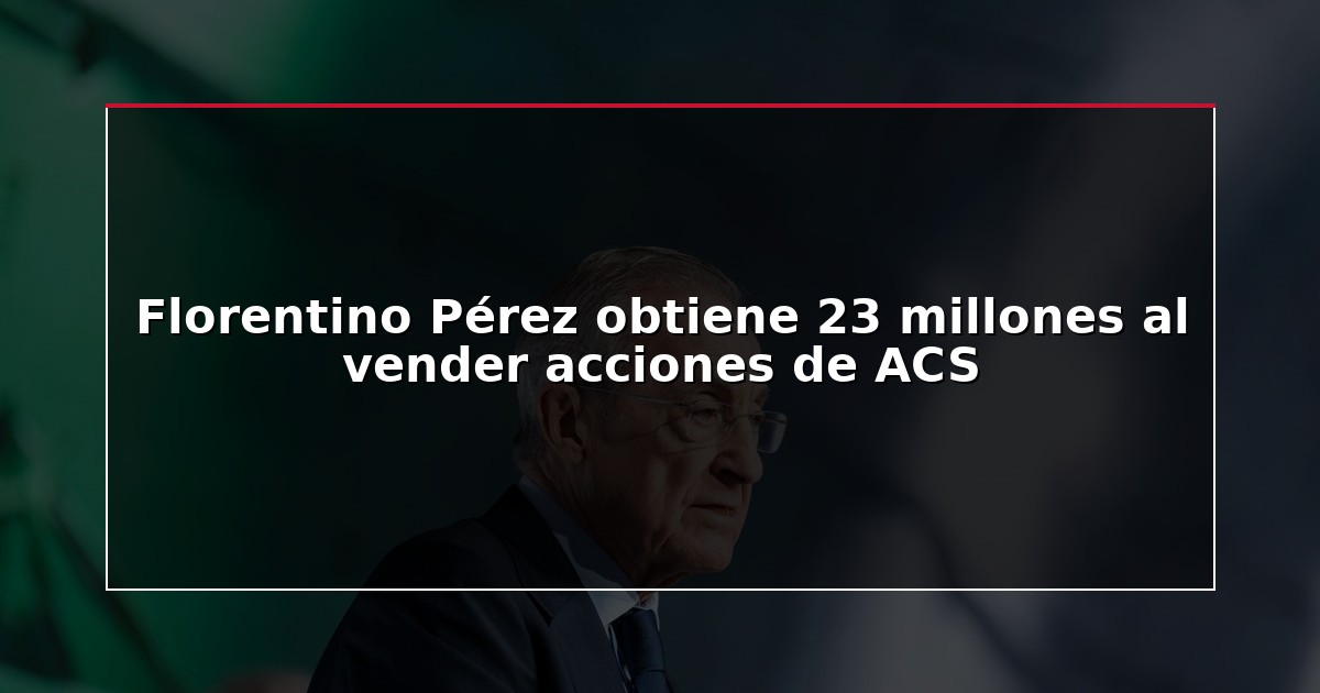 Florentino Pérez obtiene 23 millones al vender acciones de ACS
