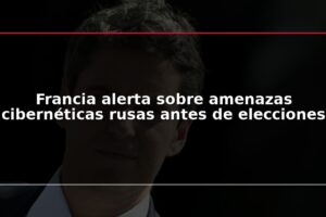 Francia alerta sobre amenazas cibernéticas rusas antes de elecciones