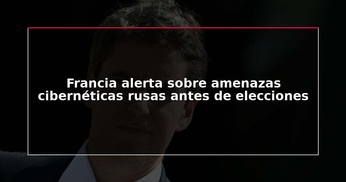 Francia alerta sobre amenazas cibernéticas rusas antes de elecciones