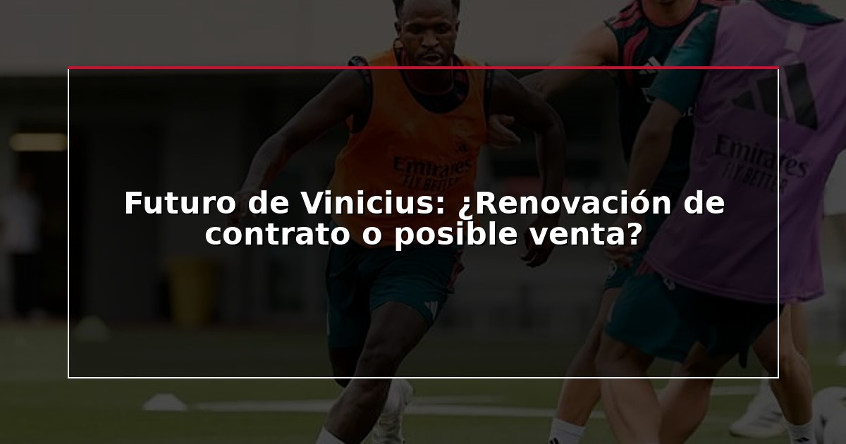 Futuro de Vinicius: ¿Renovación de contrato o posible venta?