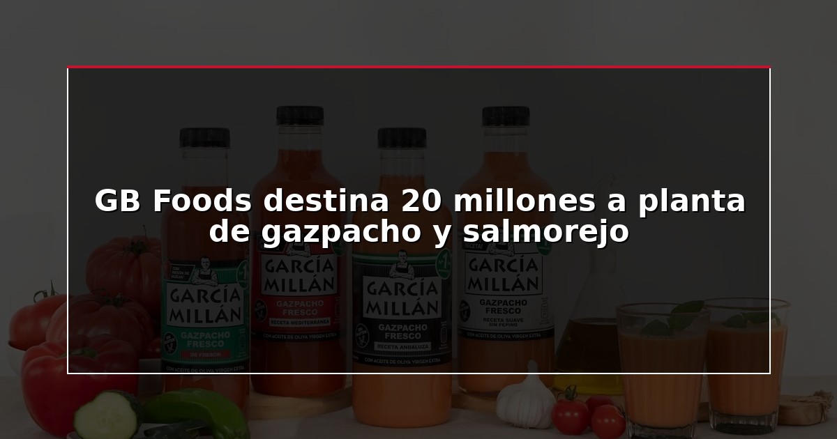 GB Foods destina 20 millones a planta de gazpacho y salmorejo