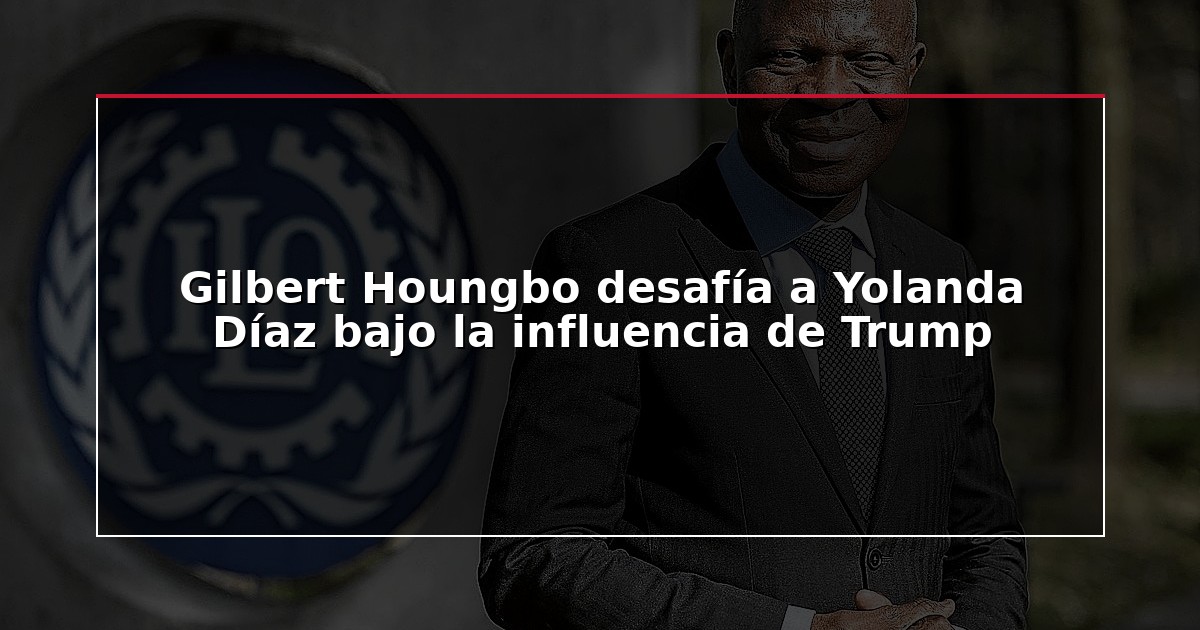 Gilbert Houngbo desafía a Yolanda Díaz bajo la influencia de Trump