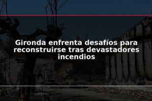 Gironda enfrenta desafíos para reconstruirse tras devastadores incendios