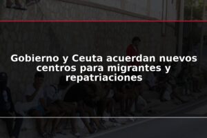 Gobierno y Ceuta acuerdan nuevos centros para migrantes y repatriaciones