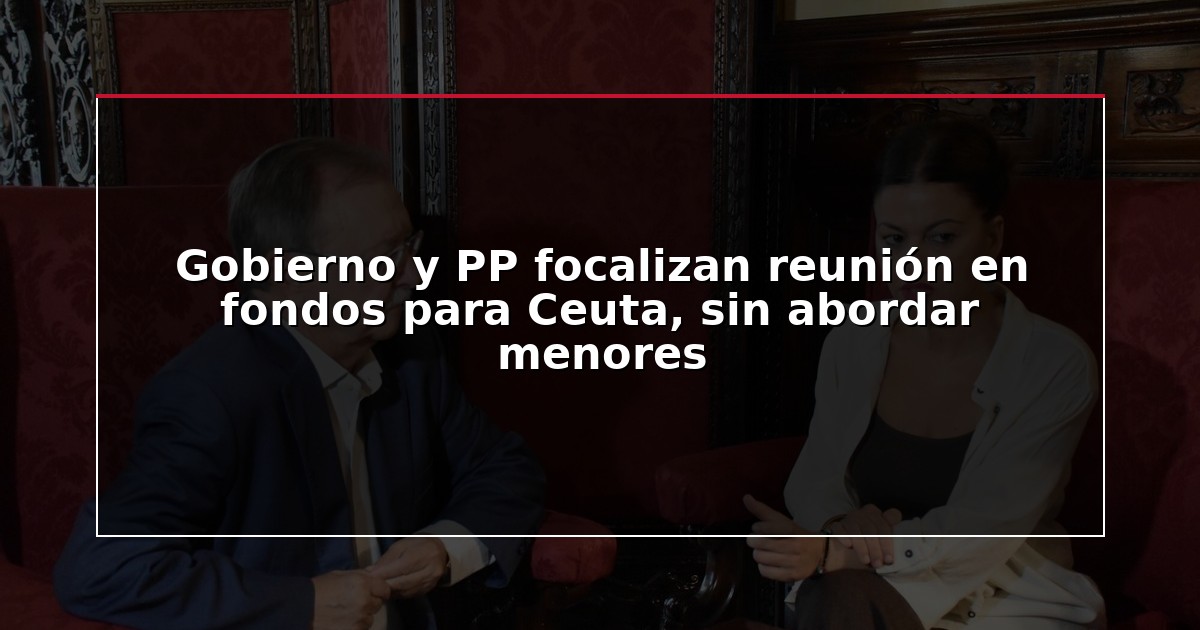 Gobierno y PP focalizan reunión en fondos para Ceuta, sin abordar menores