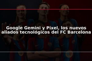 Google Gemini y Pixel, los nuevos aliados tecnológicos del FC Barcelona