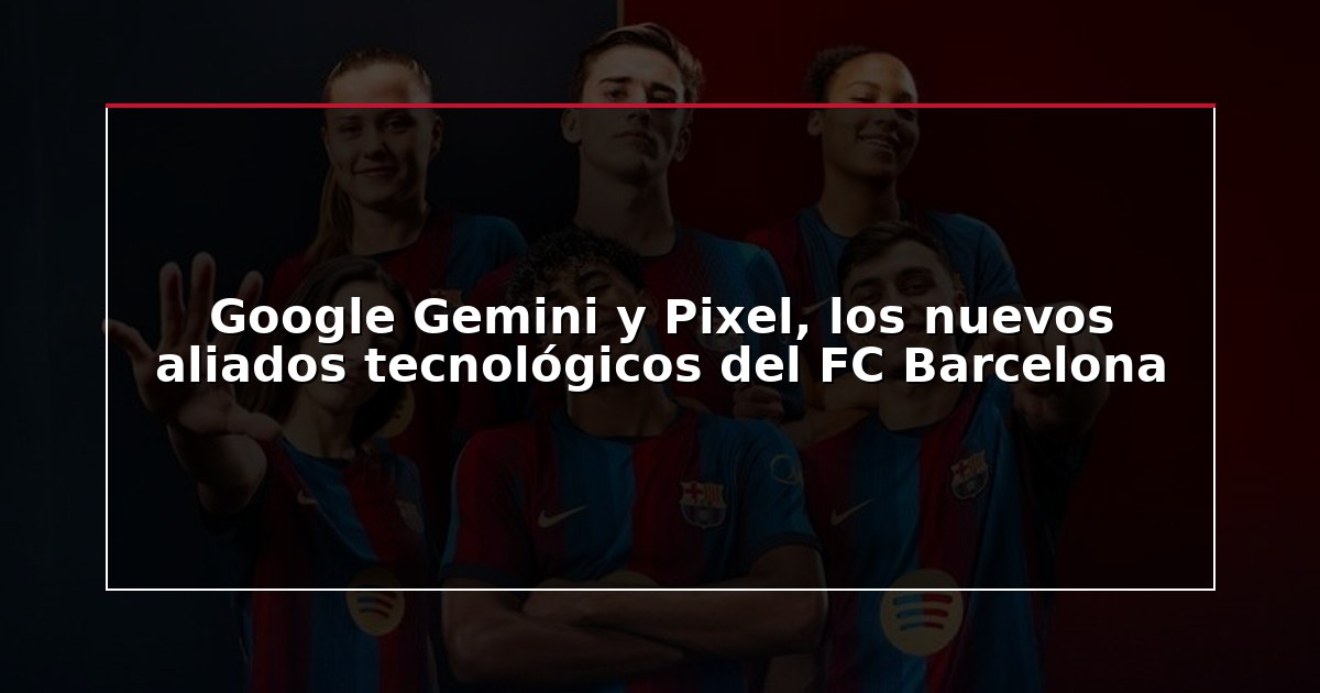Google Gemini y Pixel, los nuevos aliados tecnológicos del FC Barcelona