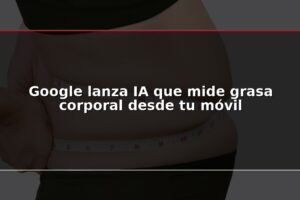 Google lanza IA que mide grasa corporal desde tu móvil