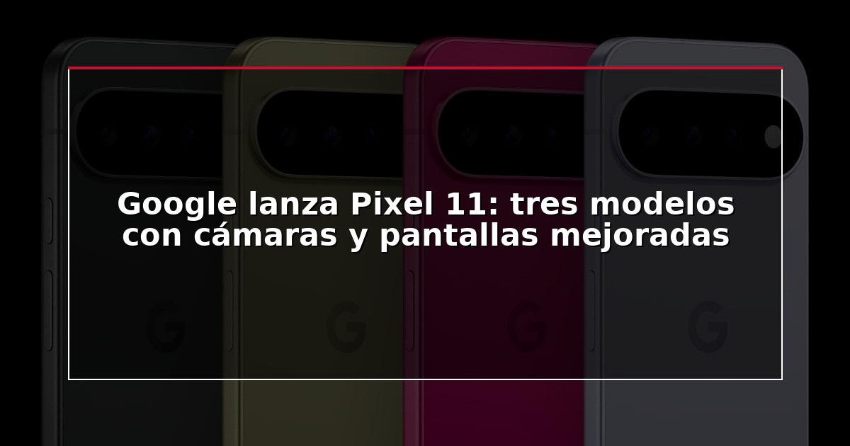Google lanza Pixel 11: tres modelos con cámaras y pantallas mejoradas