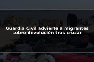 Guardia Civil advierte a migrantes sobre devolución tras cruzar