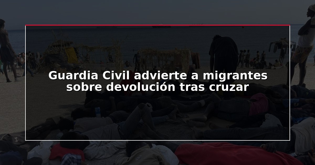 Guardia Civil advierte a migrantes sobre devolución tras cruzar