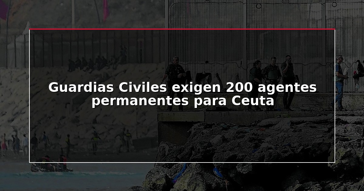 Guardias Civiles exigen 200 agentes permanentes para Ceuta