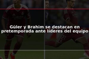 Güler y Brahim se destacan en pretemporada ante líderes del equipo