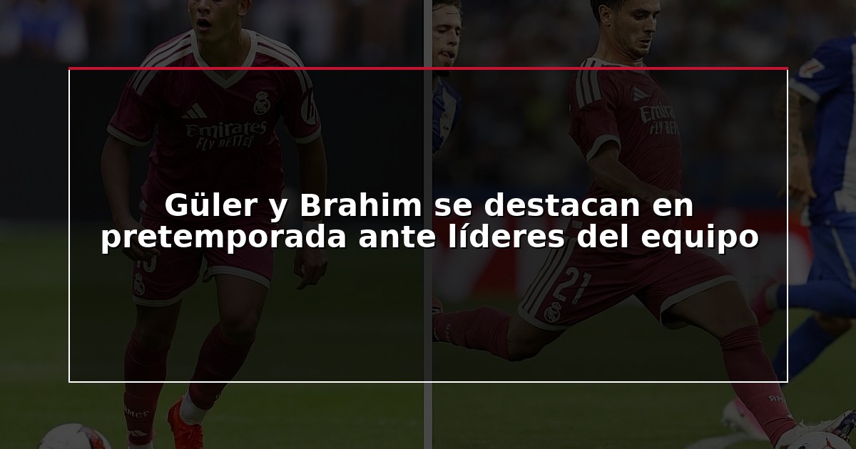Güler y Brahim se destacan en pretemporada ante líderes del equipo