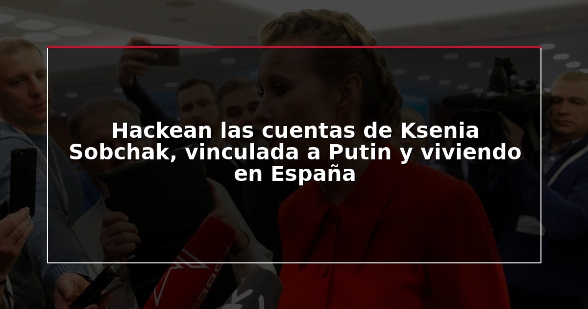 Hackean las cuentas de Ksenia Sobchak, vinculada a Putin y viviendo en España