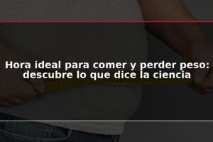 Hora ideal para comer y perder peso: descubre lo que dice la ciencia