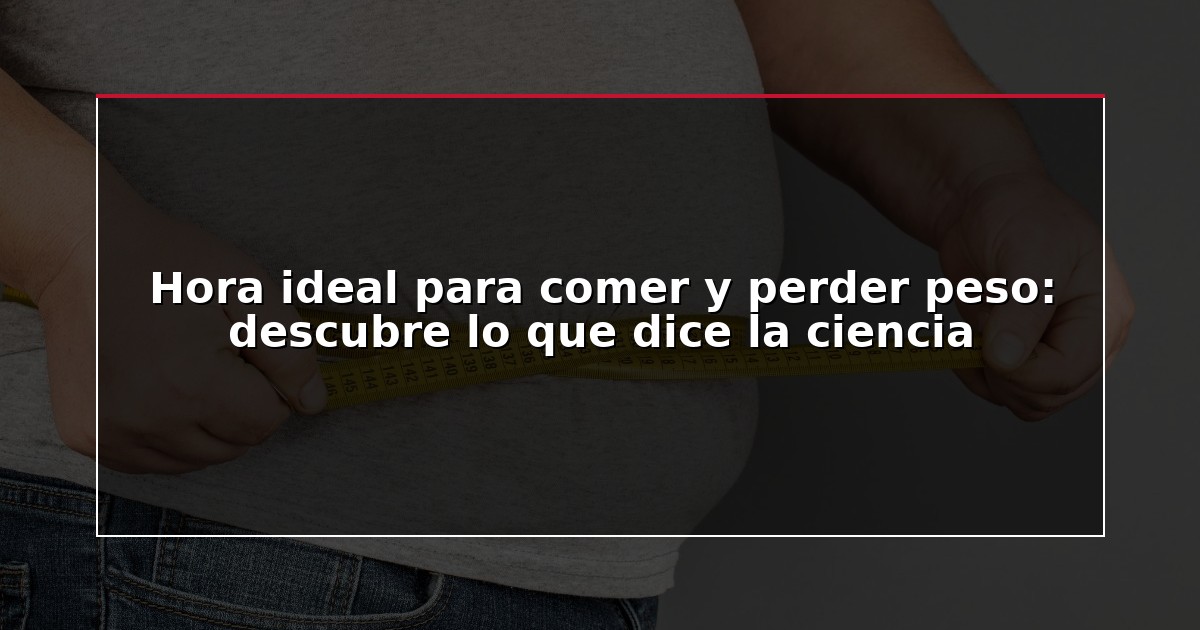 Hora ideal para comer y perder peso: descubre lo que dice la ciencia