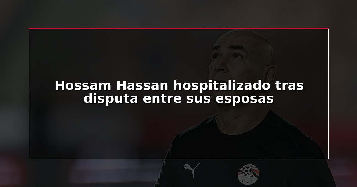 Hossam Hassan hospitalizado tras disputa entre sus esposas