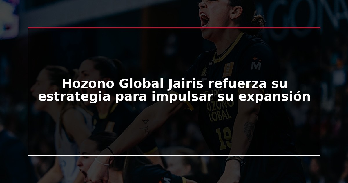 Hozono Global Jairis refuerza su estrategia para impulsar su expansión