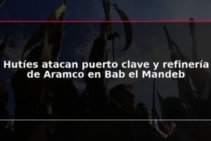 Hutíes atacan puerto clave y refinería de Aramco en Bab el Mandeb