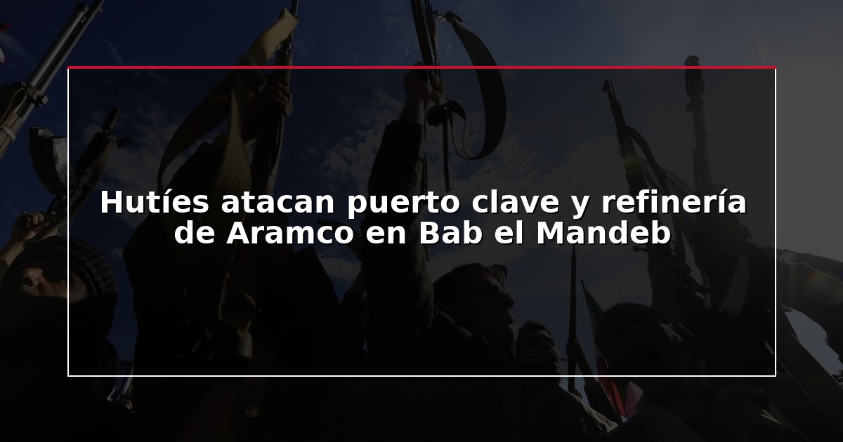 Hutíes atacan puerto clave y refinería de Aramco en Bab el Mandeb