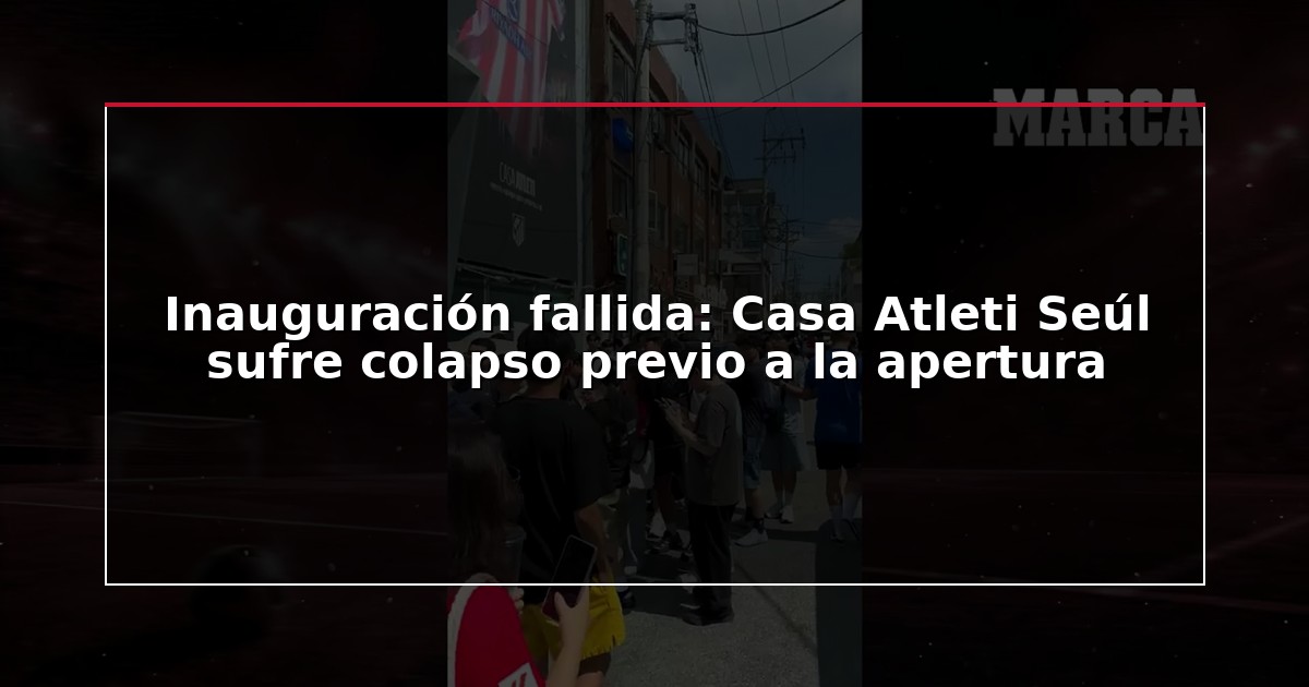 Inauguración fallida: Casa Atleti Seúl sufre colapso previo a la apertura