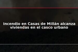 Incendio en Casas de Millán alcanza viviendas en el casco urbano