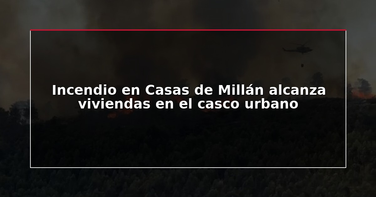 Incendio en Casas de Millán alcanza viviendas en el casco urbano