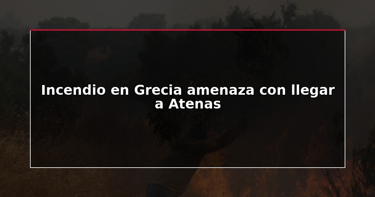 Incendio en Grecia amenaza con llegar a Atenas