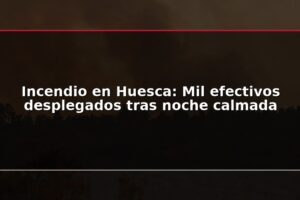 Incendio en Huesca: Mil efectivos desplegados tras noche calmada