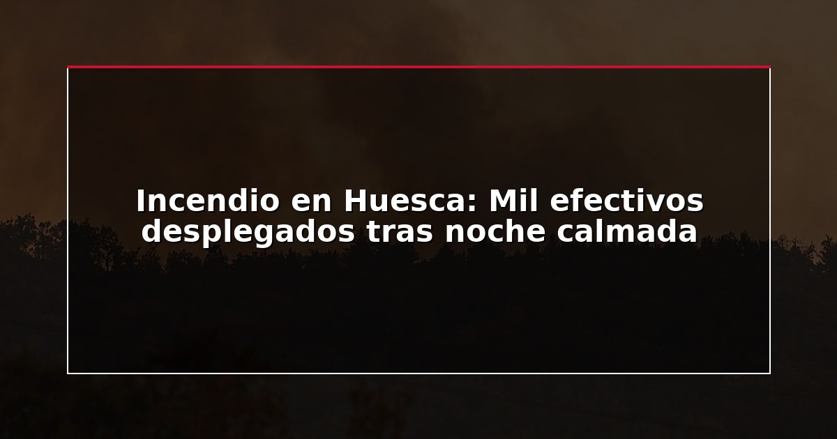 Incendio en Huesca: Mil efectivos desplegados tras noche calmada