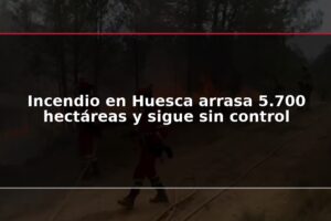 Incendio en Huesca arrasa 5.700 hectáreas y sigue sin control