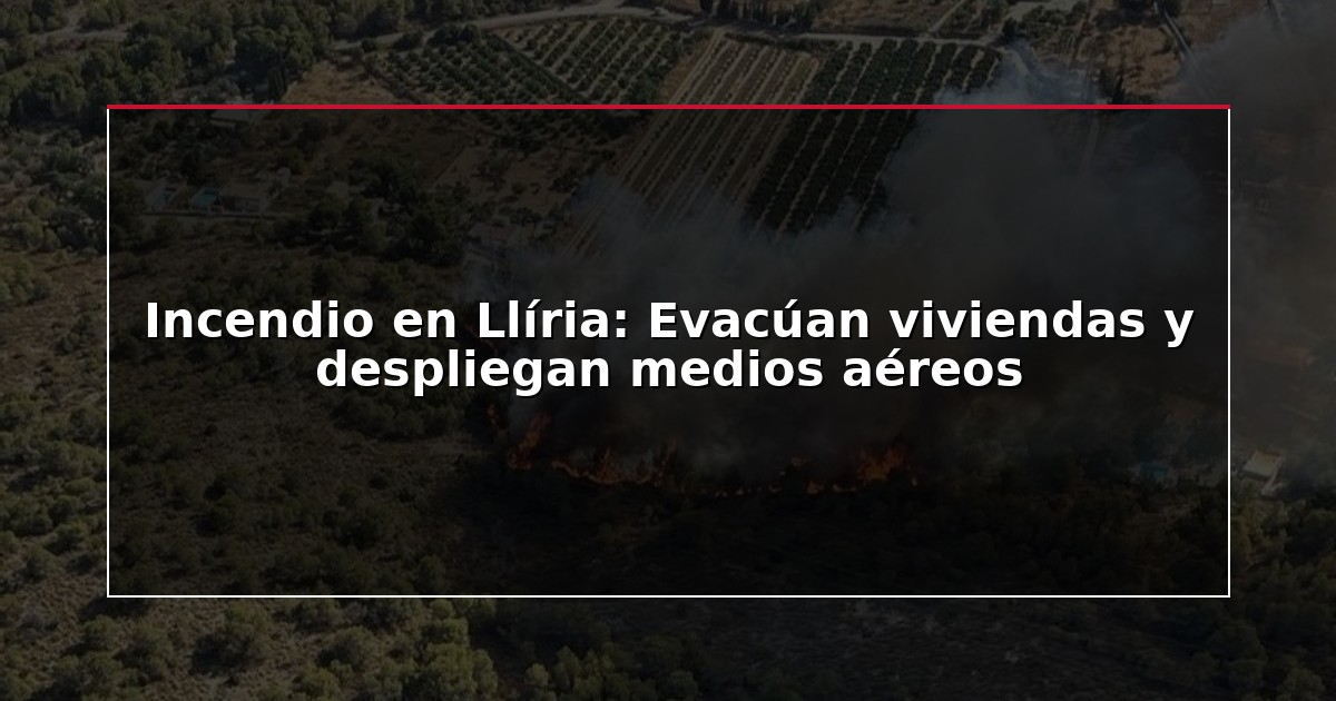 Incendio en Llíria: Evacúan viviendas y despliegan medios aéreos