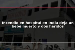 Incendio en hospital en India deja un bebé muerto y dos heridos