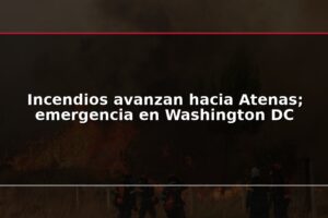 Incendios avanzan hacia Atenas; emergencia en Washington DC
