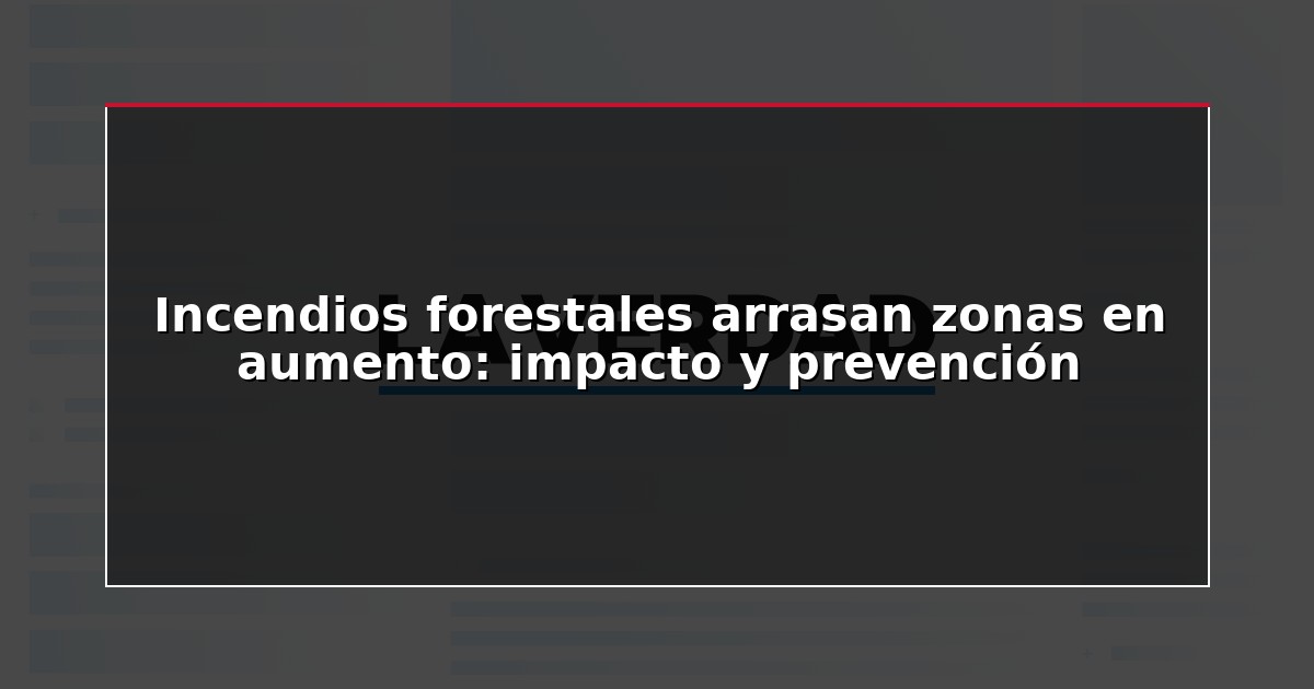 Incendios forestales arrasan zonas en aumento: impacto y prevención