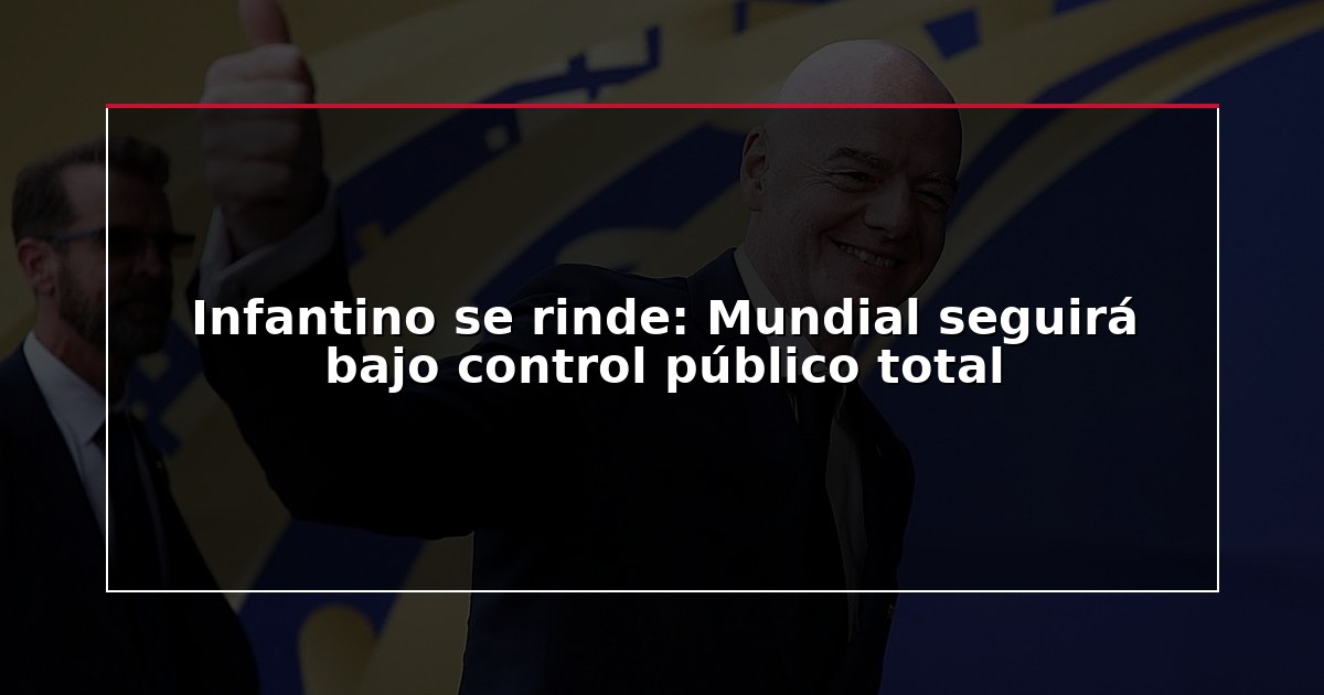 Infantino se rinde: Mundial seguirá bajo control público total