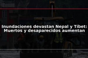 Inundaciones devastan Nepal y Tíbet: Muertos y desaparecidos aumentan