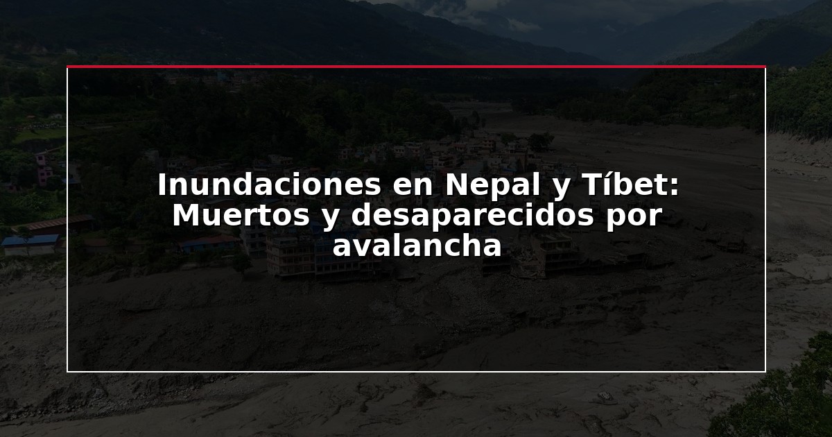 Inundaciones en Nepal y Tíbet: Muertos y desaparecidos por avalancha