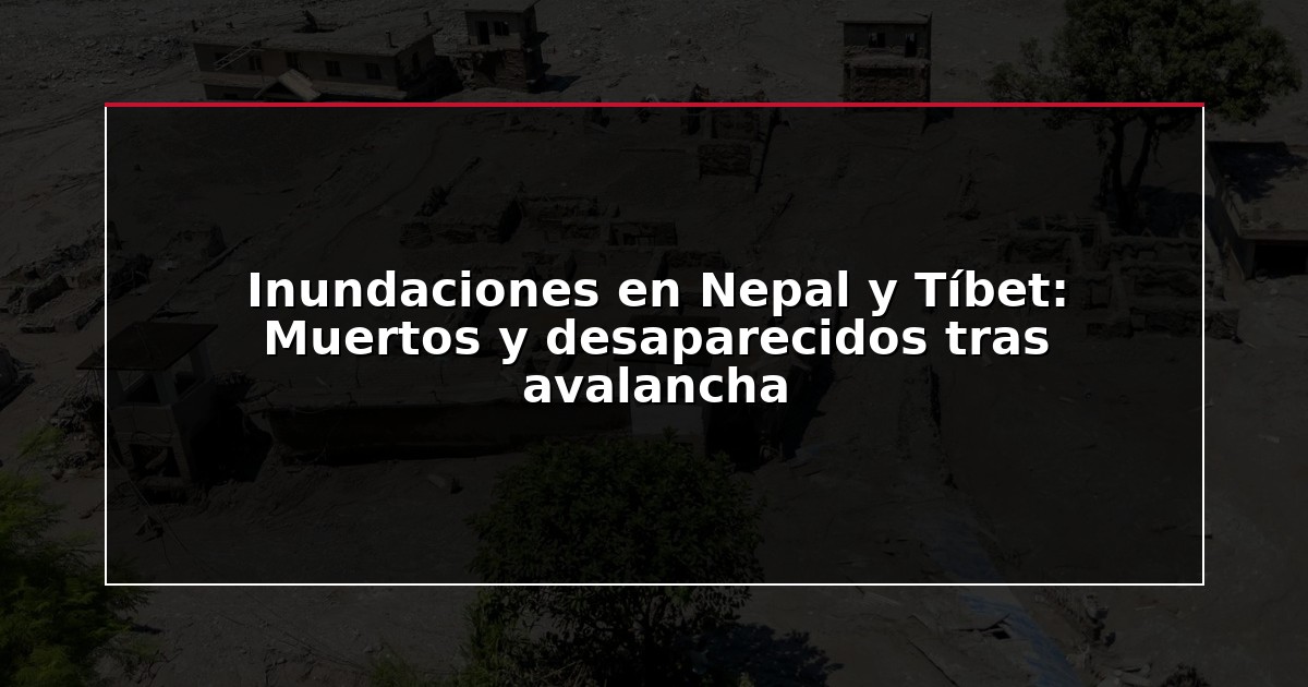 Inundaciones en Nepal y Tíbet: Muertos y desaparecidos tras avalancha