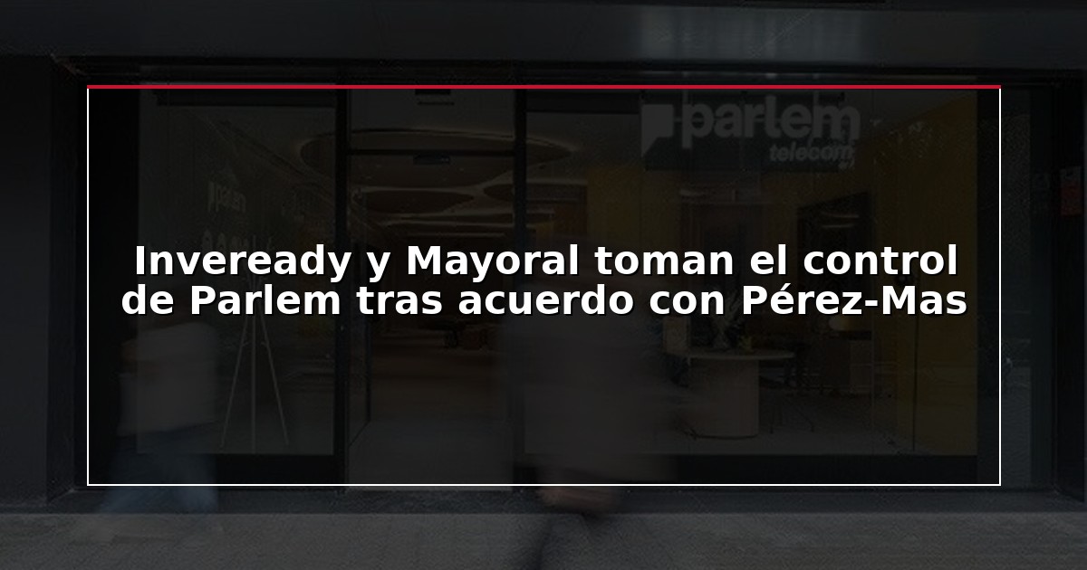 Inveready y Mayoral toman el control de Parlem tras acuerdo con Pérez-Mas