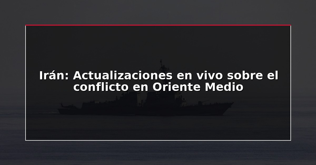 Irán: Actualizaciones en vivo sobre el conflicto en Oriente Medio